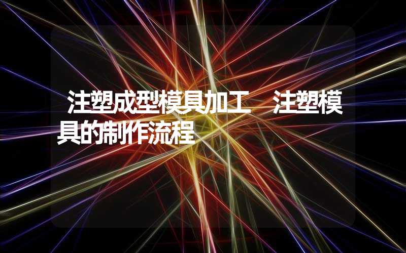 注塑成型模具加工 注塑模具的制作流程